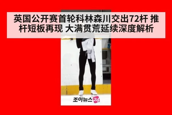 英国公开赛首轮科林森川交出72杆 推杆短板再现 大满贯荒延续深度解析