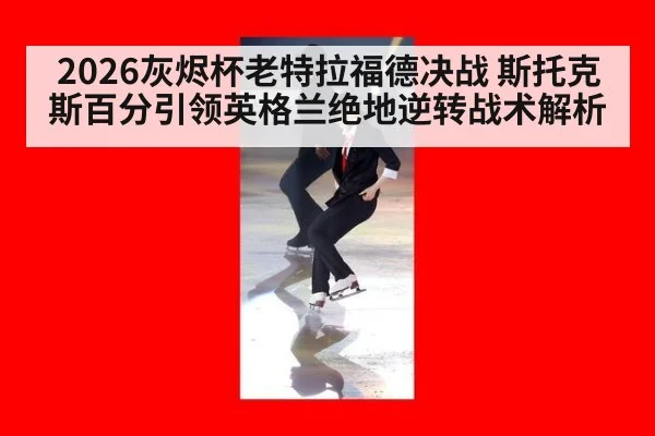 2026灰烬杯老特拉福德决战 斯托克斯百分引领英格兰绝地逆转战术解析