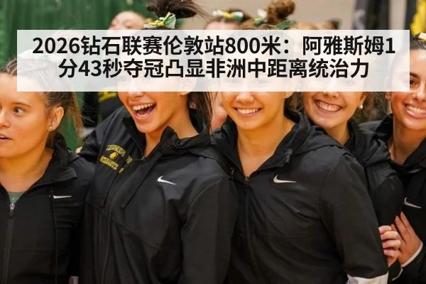 2026钻石联赛伦敦站800米：阿雅斯姆1分43秒夺冠凸显非洲中距离统治力