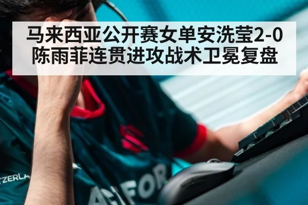 马来西亚公开赛女单安洗莹2-0陈雨菲连贯进攻战术卫冕复盘
