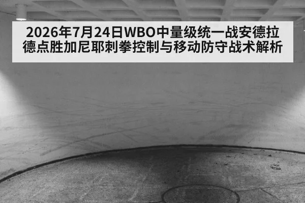 2026年7月24日WBO中量级统一战安德拉德点胜加尼耶刺拳控制与移动防守战术解析