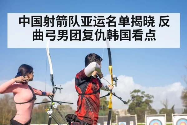 中国射箭队亚运名单揭晓 反曲弓男团复仇韩国看点